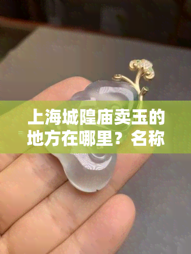 上海城隍庙卖玉的地方在哪里？名称是什么？