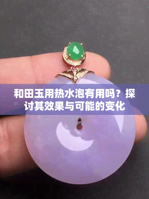 和田玉用热水泡有用吗？探讨其效果与可能的变化