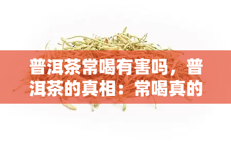 普洱茶常喝有害吗，普洱茶的真相：常喝真的有害吗？