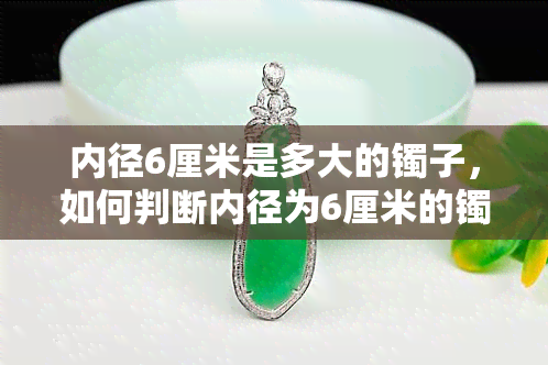 内径6厘米是多大的镯子，如何判断内径为6厘米的镯子尺寸？