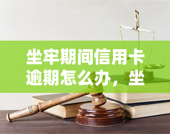 坐牢期间信用卡逾期怎么办，坐牢期间信用卡逾期处理指南