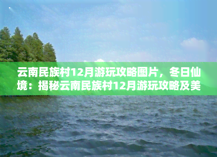 云南民族村12月游玩攻略图片，冬日仙境：揭秘云南民族村12月游玩攻略及美图