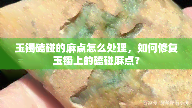 玉镯磕碰的麻点怎么处理，如何修复玉镯上的磕碰麻点？