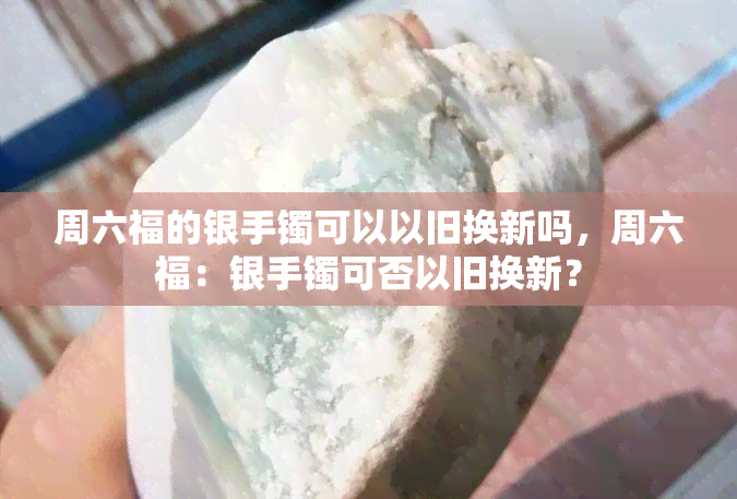 周六福的银手镯可以以旧换新吗，周六福：银手镯可否以旧换新？