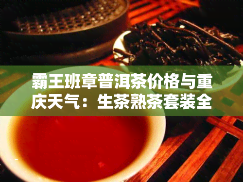 霸王班章普洱茶价格与重庆天气：生茶熟茶套装全解析