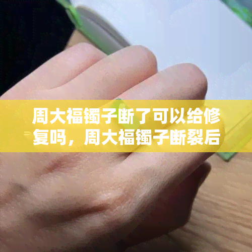 周大福镯子断了可以给修复吗，周大福镯子断裂后，是否可以进行修复？