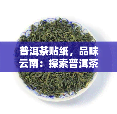 普洱茶贴纸，品味云南：探索普洱茶的魅力与故事——普洱茶贴纸的独特文化象征