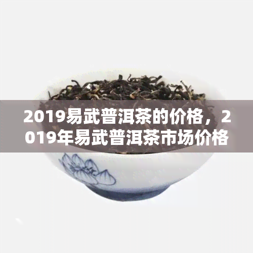 2019易武普洱茶的价格，2019年易武普洱茶市场价格趋势分析报告