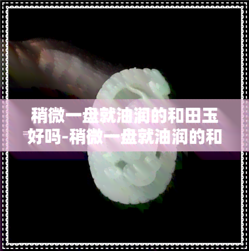 稍微一盘就油润的和田玉好吗-稍微一盘就油润的和田玉好吗图片