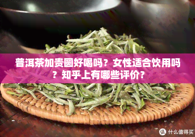 普洱茶加贵圆好喝吗？女性适合饮用吗？知乎上有哪些评价？