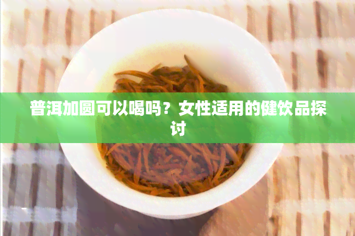 普洱加圆可以喝吗？女性适用的健饮品探讨