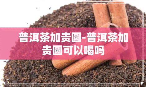 普洱茶加贵圆-普洱茶加贵圆可以喝吗