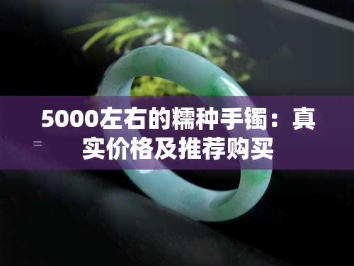 5000左右的糯种手镯：真实价格及推荐购买