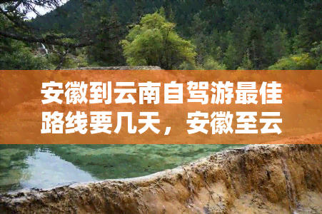 安徽到云南自驾游更佳路线要几天，安徽至云南自驾游：揭秘更佳路线及所需天数！