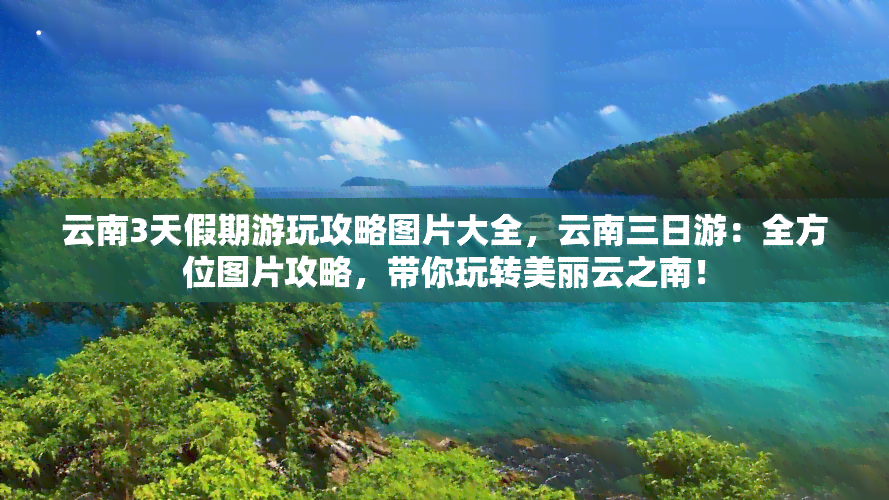 云南3天假期游玩攻略图片大全，云南三日游：全方位图片攻略，带你玩转美丽云之南！