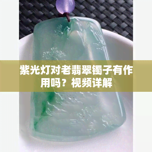 紫光灯对老翡翠镯子有作用吗？视频详解