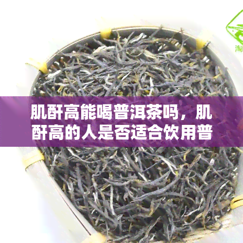 肌酐高能喝普洱茶吗，肌酐高的人是否适合饮用普洱茶？