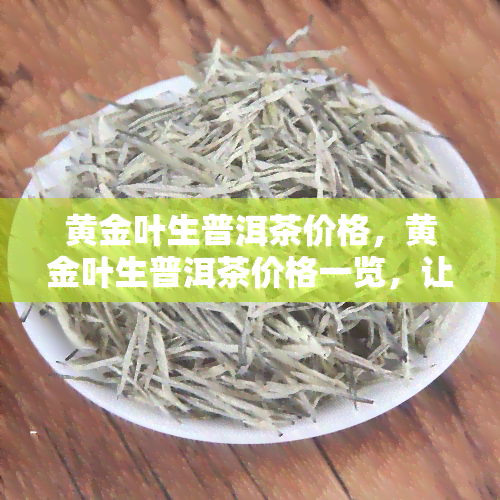 黄金叶生普洱茶价格，黄金叶生普洱茶价格一览，让你轻松了解市场行情！