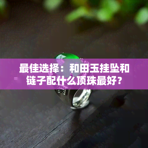 更佳选择：和田玉挂坠和链子配什么顶珠更好？