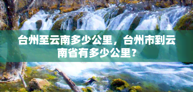 台州至云南多少公里，台州市到云南省有多少公里？