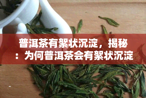 普洱茶有絮状沉淀，揭秘：为何普洱茶会有絮状沉淀？