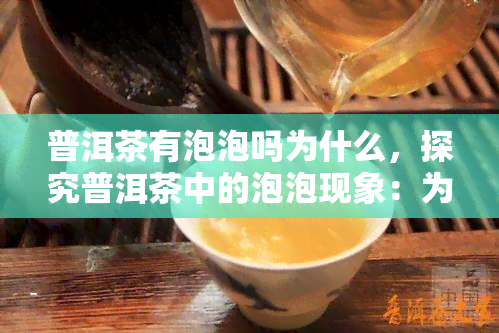 普洱茶有泡泡吗为什么，探究普洱茶中的泡泡现象：为什么会出现？