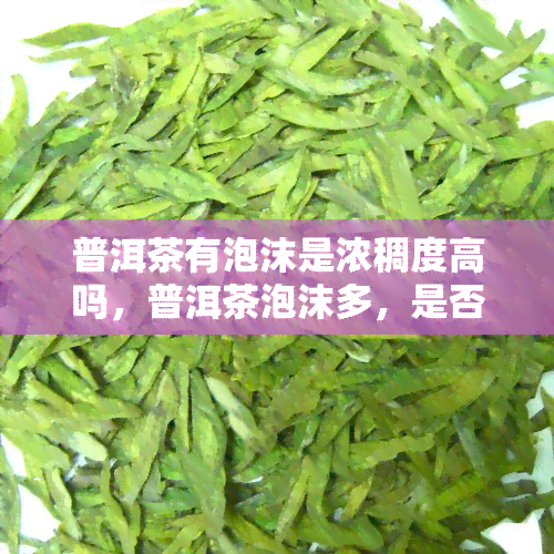 普洱茶有泡沫是浓稠度高吗，普洱茶泡沫多，是否代表浓稠度高？