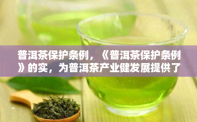 普洱茶保护条例，《普洱茶保护条例》的实，为普洱茶产业健发展提供了法律保障