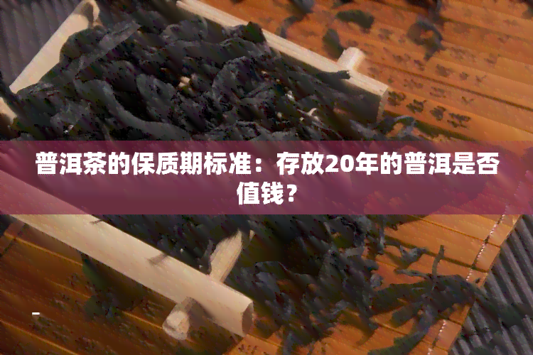 普洱茶的保质期标准：存放20年的普洱是否值钱？