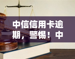 中信信用卡逾期，警惕！中信信用卡逾期可能带来的严重后果