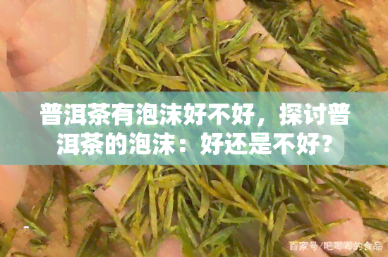 普洱茶有泡沫好不好，探讨普洱茶的泡沫：好还是不好？