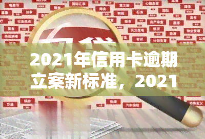 2021年信用卡逾期立案新标准，2021年起，信用卡逾期将执行新立案标准！