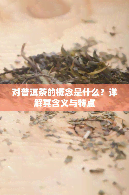 对普洱茶的概念是什么？详解其含义与特点