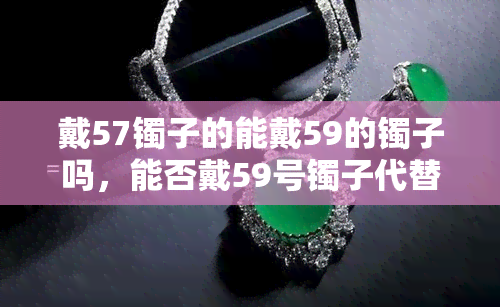 戴57镯子的能戴59的镯子吗，能否戴59号镯子代替57号？关于尺寸的疑惑解答