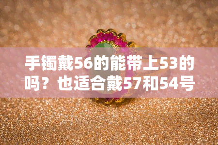 手镯戴56的能带上53的吗？也适合戴57和54号的吗？