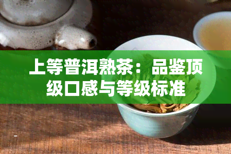 上等普洱熟茶：品鉴顶级口感与等级标准