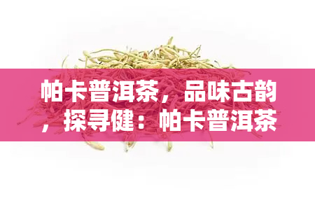 帕卡普洱茶，品味古韵，探寻健：帕卡普洱茶的魅力与功效