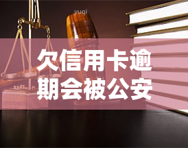 欠信用卡逾期会被公安局抓吗？解答你的疑问