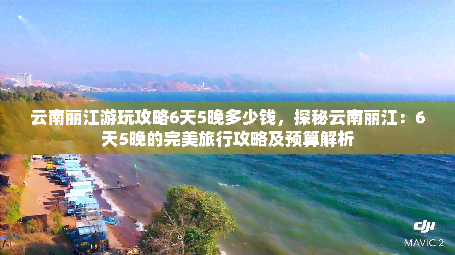 云南丽江游玩攻略6天5晚多少钱，探秘云南丽江：6天5晚的完美旅行攻略及预算解析