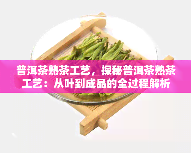 普洱茶熟茶工艺，探秘普洱茶熟茶工艺：从叶到成品的全过程解析