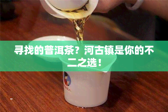 寻找的普洱茶？河古镇是你的不二之选！