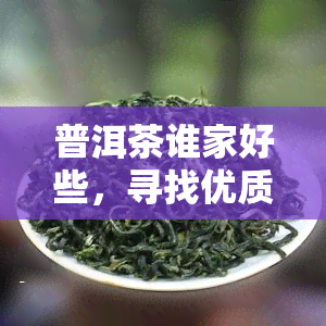 普洱茶谁家好些，寻找优质普洱茶？来了解一下这些口碑较好的商家！