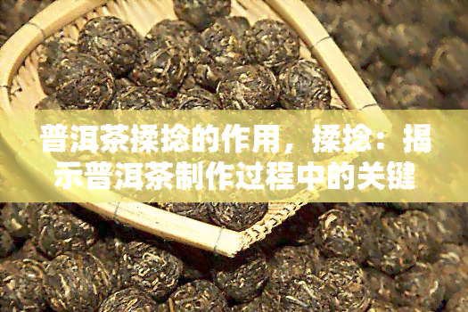 普洱茶揉捻的作用，揉捻：揭示普洱茶制作过程中的关键步骤