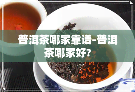 普洱茶哪家靠谱-普洱茶哪家好?