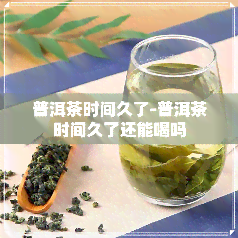 普洱茶时间久了-普洱茶时间久了还能喝吗