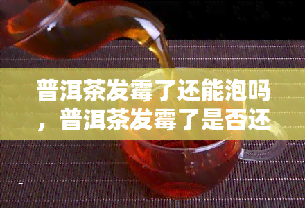 普洱茶发霉了还能泡吗，普洱茶发霉了是否还能饮用？专家解析