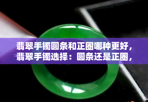 翡翠手镯圆条和正圈哪种更好，翡翠手镯选择：圆条还是正圈，哪个更优？