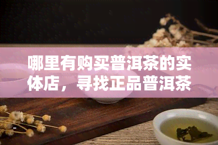 哪里有购买普洱茶的实体店，寻找正品普洱茶？这些实体店值得你一看！