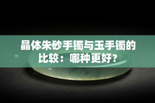 晶体朱砂手镯与玉手镯的比较：哪种更好？