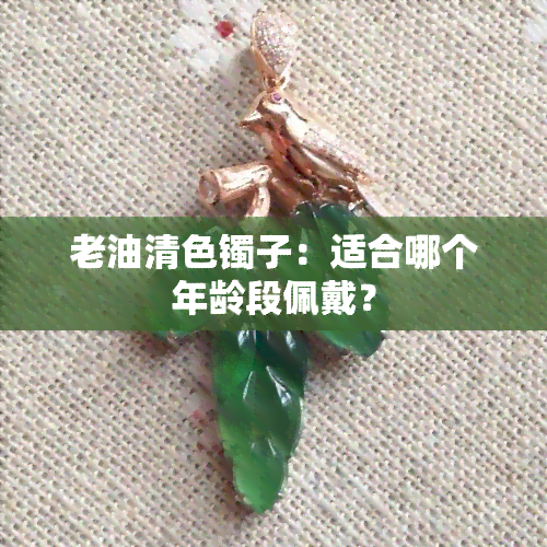 老油清色镯子：适合哪个年龄段佩戴？